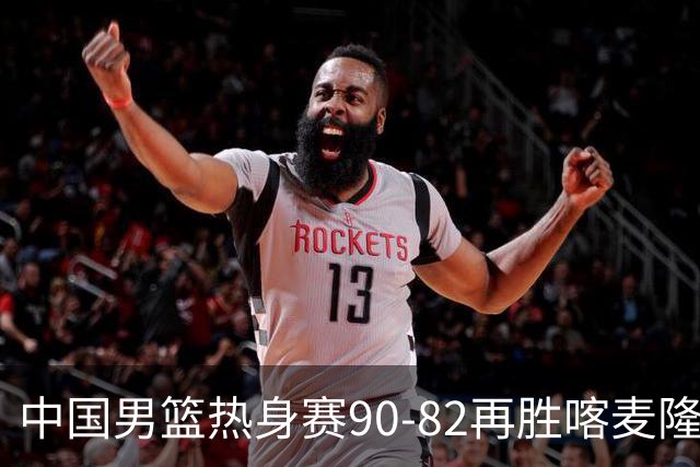 中国男篮热身赛90-82再胜喀麦隆 多点开花展现顽强拼搏